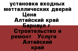 установка входных метталлических дверей › Цена ­ 1 300 - Алтайский край, Барнаул г. Строительство и ремонт » Услуги   . Алтайский край